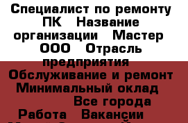 Специалист по ремонту ПК › Название организации ­ Мастер, ООО › Отрасль предприятия ­ Обслуживание и ремонт › Минимальный оклад ­ 120 000 - Все города Работа » Вакансии   . Марий Эл респ.,Йошкар-Ола г.